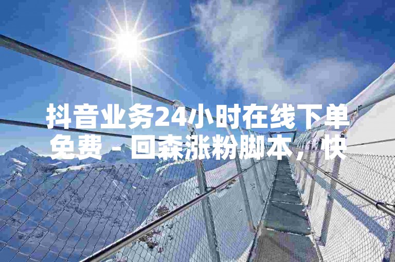 抖音业务24小时在线下单免费 - 回森涨粉脚本，快速提升人气。