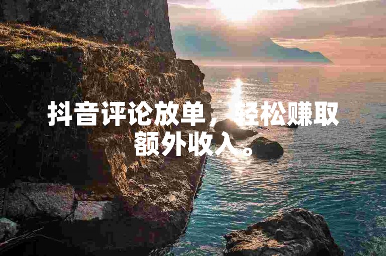 抖音评论放单，轻松赚取额外收入。