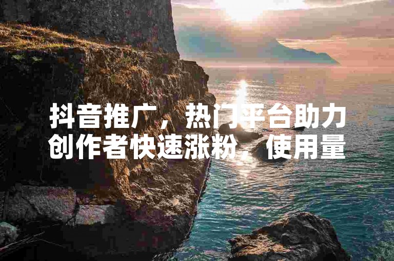 抖音推广，热门平台助力创作者快速涨粉，使用量激增。