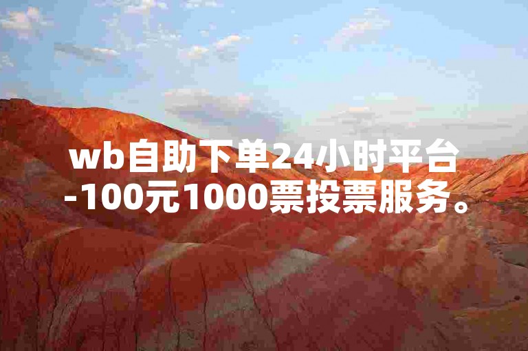 wb自助下单24小时平台-100元1000票投票服务。