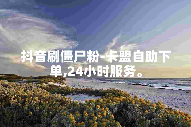 抖音刷僵尸粉-卡盟自助下单,24小时服务。