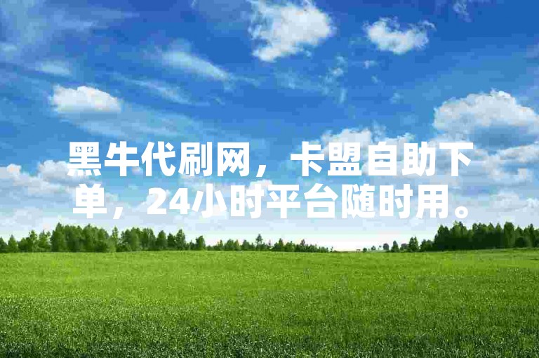 黑牛代刷网，卡盟自助下单，24小时平台随时用。