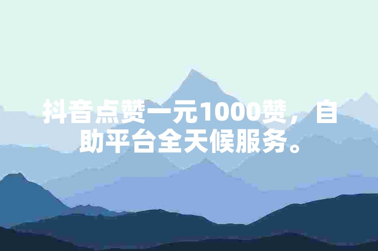 抖音点赞一元1000赞，自助平台全天候服务。