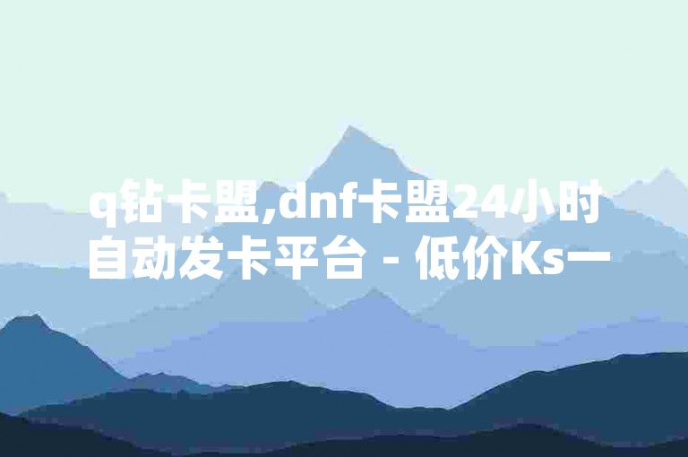 q钻卡盟,dnf卡盟24小时自动发卡平台 - 低价Ks一毛1000粉 - 1块钱涨10000粉丝活粉网站。