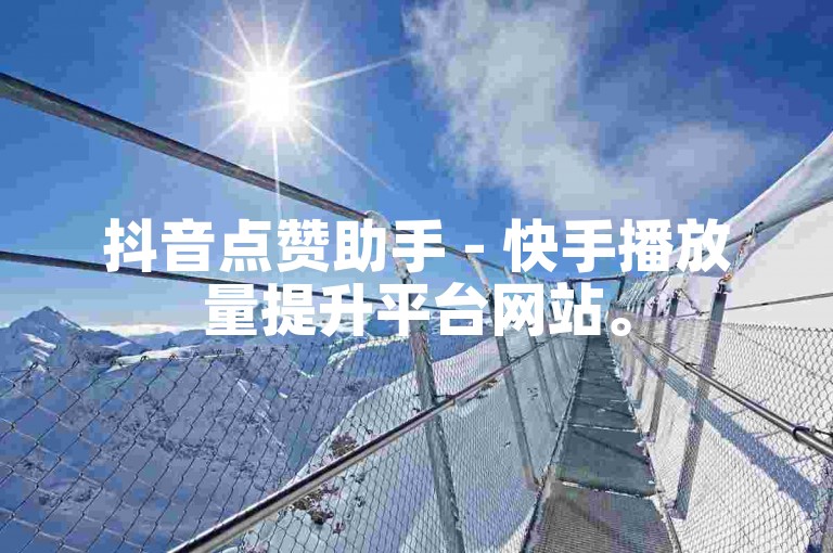 抖音点赞助手 - 快手播放量提升平台网站。