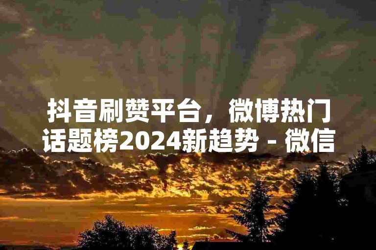 抖音刷赞平台，微博热门话题榜2024新趋势 - 微信阅读量5元起购。