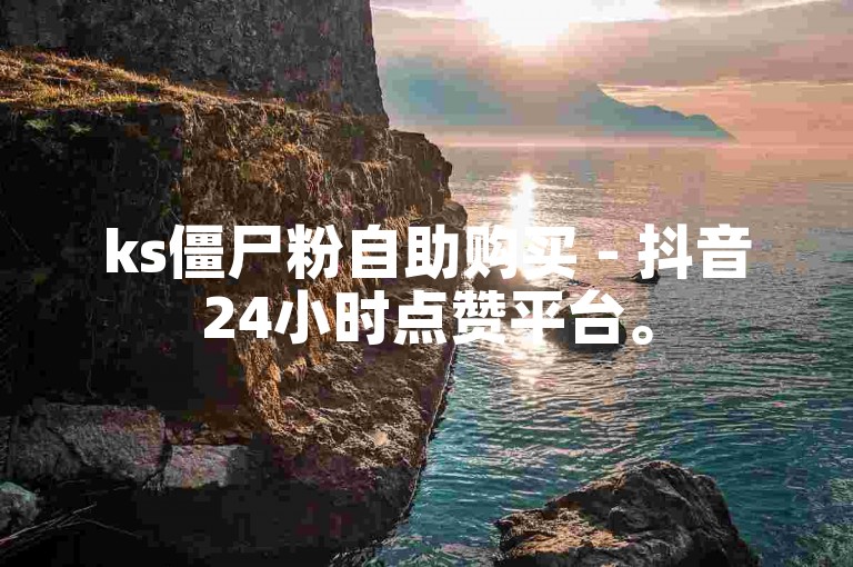 ks僵尸粉自助购买 - 抖音24小时点赞平台。