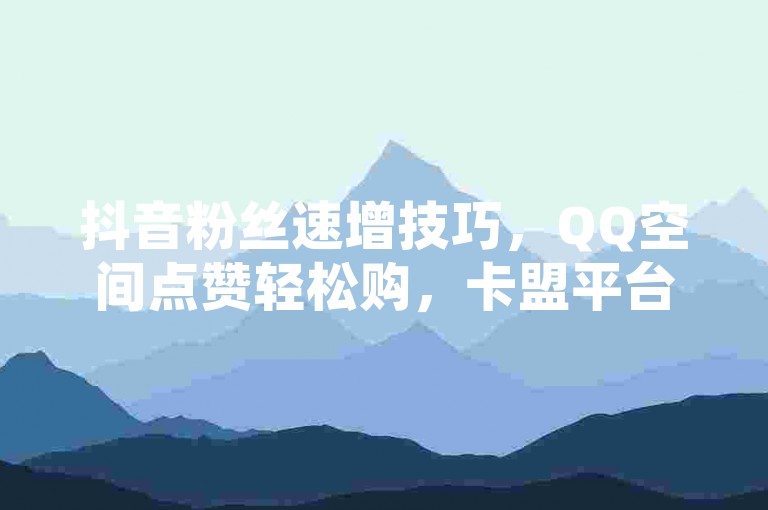 抖音粉丝速增技巧，QQ空间点赞轻松购，卡盟平台便捷下单。