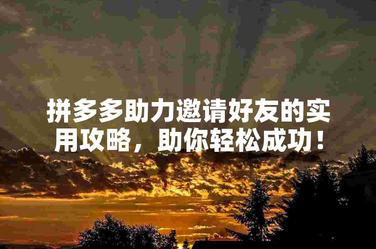 拼多多助力邀请好友的实用攻略，助你轻松成功！