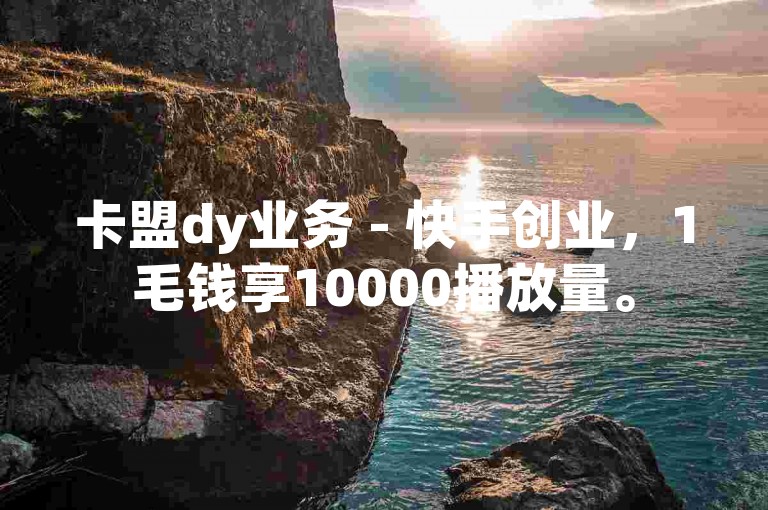 卡盟dy业务 - 快手创业，1毛钱享10000播放量。