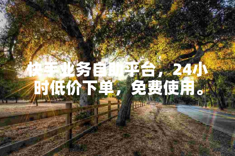 快手业务自助平台，24小时低价下单，免费使用。
