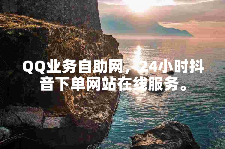 QQ业务自助网，24小时抖音下单网站在线服务。