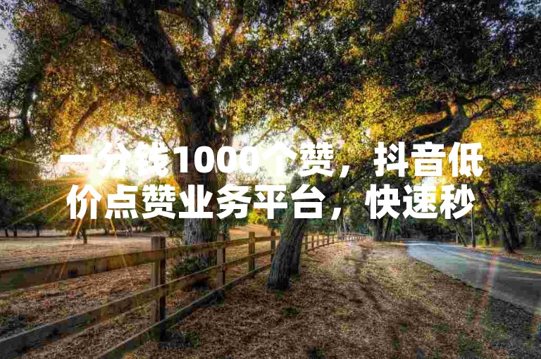 一分钱1000个赞，抖音低价点赞业务平台，快速秒到。