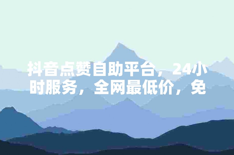 抖音点赞自助平台，24小时服务，全网最低价，免费下单。