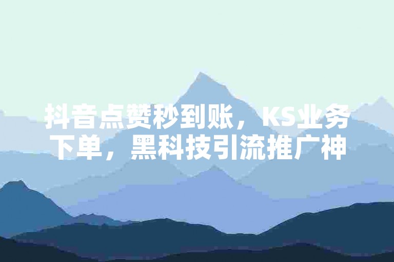抖音点赞秒到账，KS业务下单，黑科技引流推广神器下载。