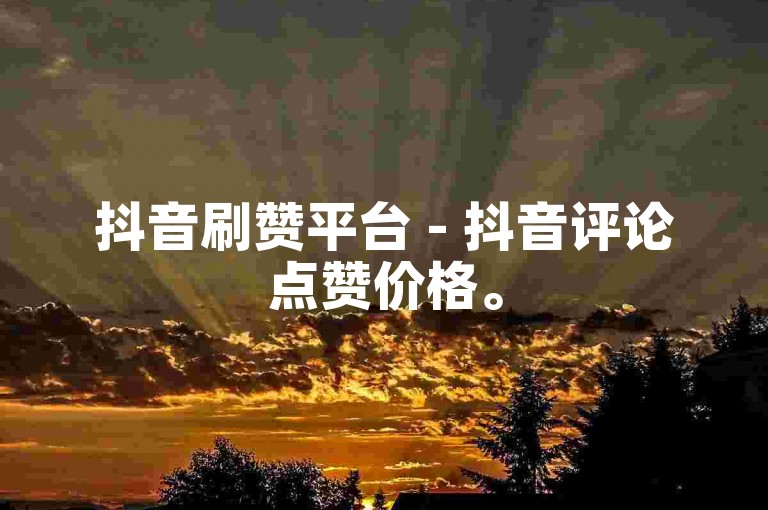 抖音刷赞平台 - 抖音评论点赞价格。