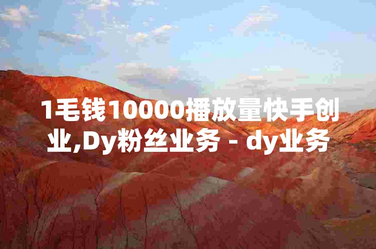 1毛钱10000播放量快手创业,Dy粉丝业务 - dy业务低价自助下单转发 - b站自助平台下