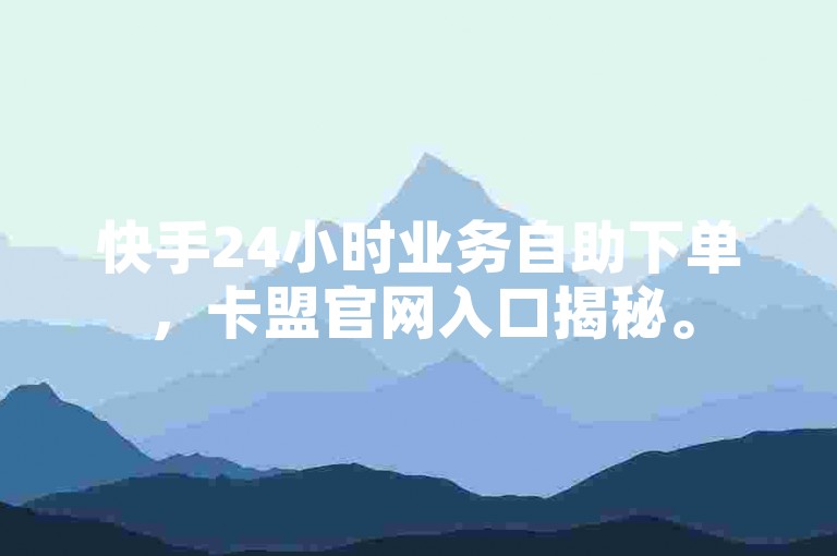 快手24小时业务自助下单，卡盟官网入口揭秘。