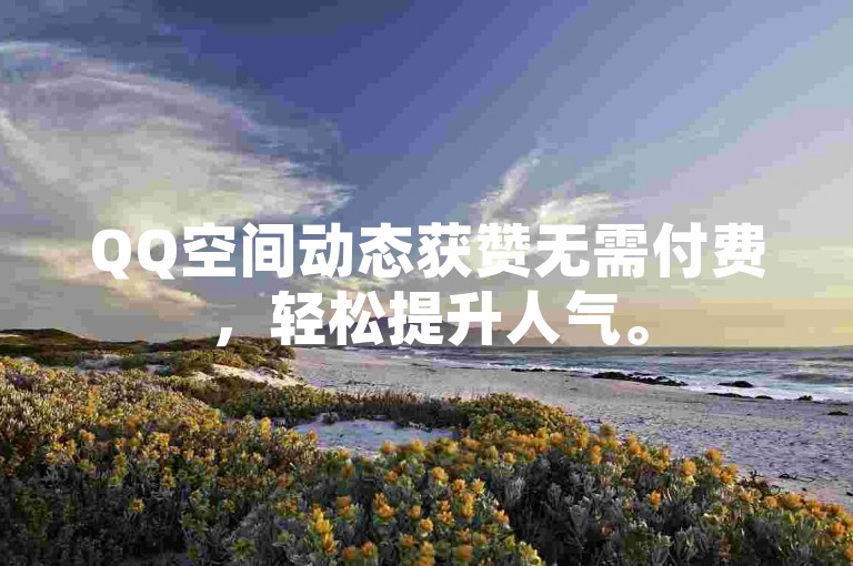 QQ空间动态获赞无需付费，轻松提升人气。