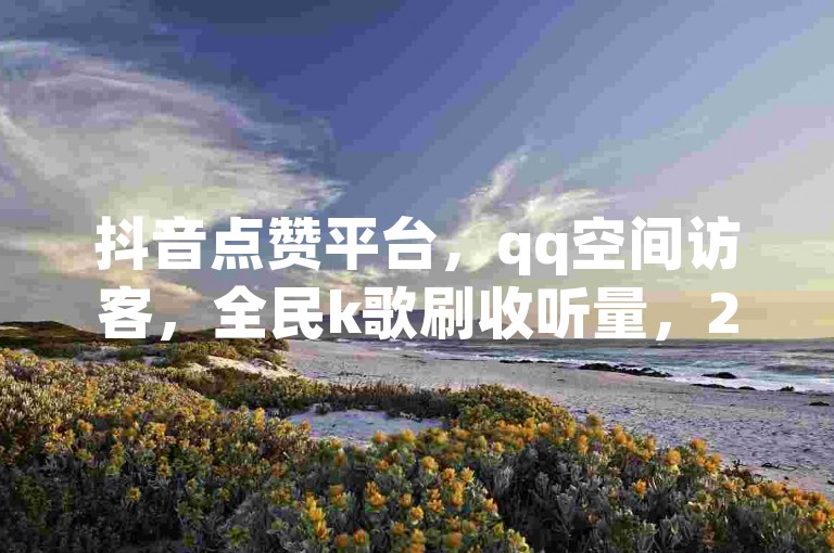 抖音点赞平台，qq空间访客，全民k歌刷收听量，24小时自助服务！