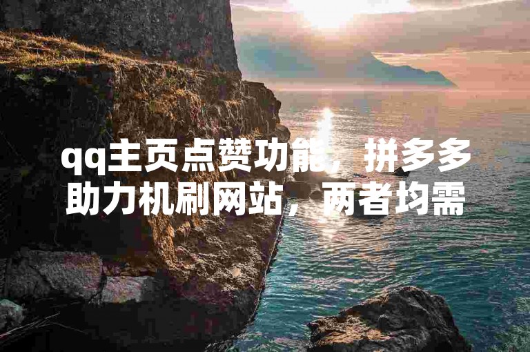 qq主页点赞功能，拼多多助力机刷网站，两者均需谨慎使用。