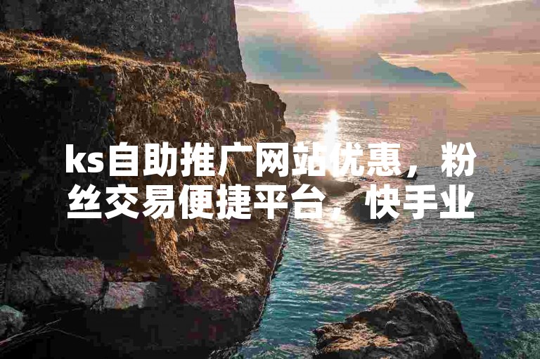 ks自助推广网站优惠，粉丝交易便捷平台，快手业务随时下单。