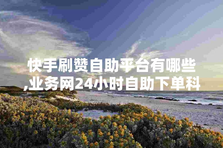 快手刷赞自助平台有哪些,业务网24小时自助下单科技 - qq主页名片点赞链接 - 抖音点赞关注日薪300