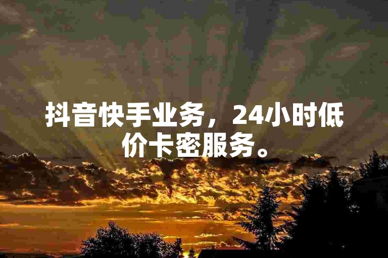 抖音快手业务，24小时低价卡密服务。