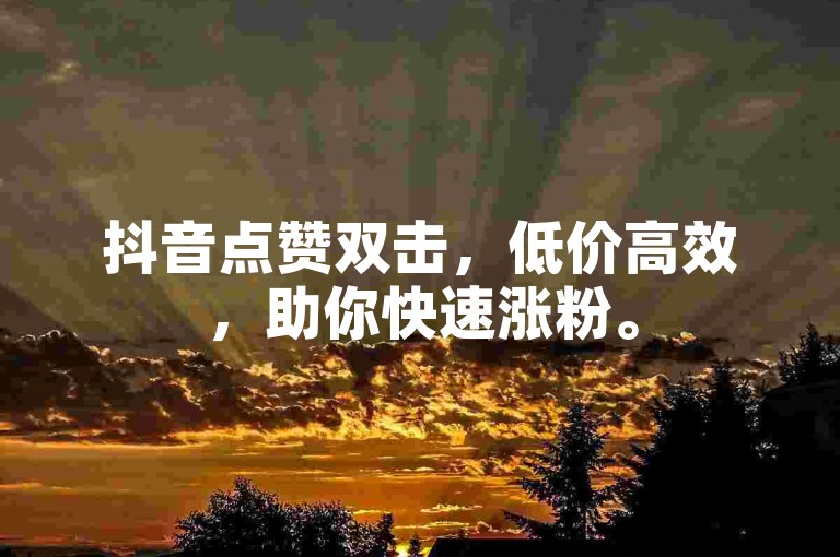 抖音点赞双击，低价高效，助你快速涨粉。