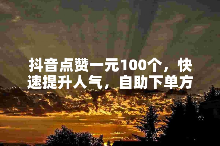 抖音点赞一元100个，快速提升人气，自助下单方便快捷。