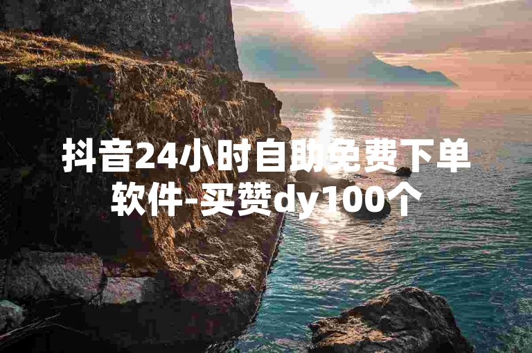 抖音24小时自助免费下单软件-买赞dy100个