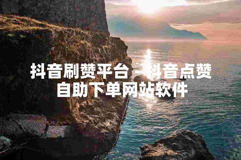抖音刷赞平台 - 抖音点赞自助下单网站软件