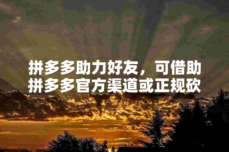 拼多多助力好友，可借助拼多多官方渠道或正规砍价软件。