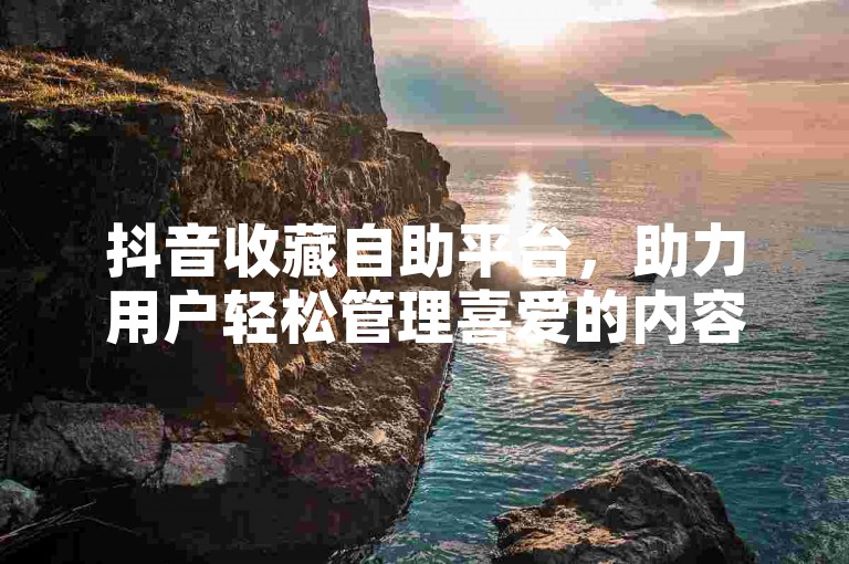 抖音收藏自助平台，助力用户轻松管理喜爱的内容。