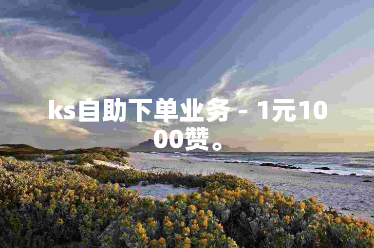 ks自助下单业务 - 1元1000赞。