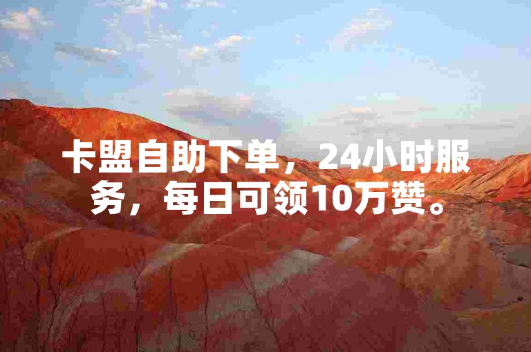 卡盟自助下单，24小时服务，每日可领10万赞。