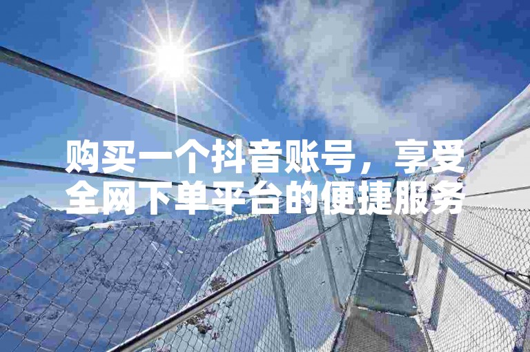 购买一个抖音账号，享受全网下单平台的便捷服务。