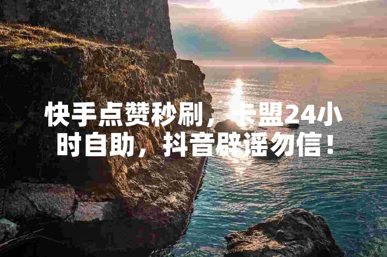 快手点赞秒刷，卡盟24小时自助，抖音辟谣勿信！