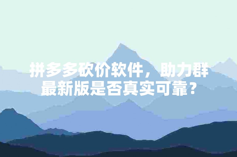 拼多多砍价软件，助力群最新版是否真实可靠？