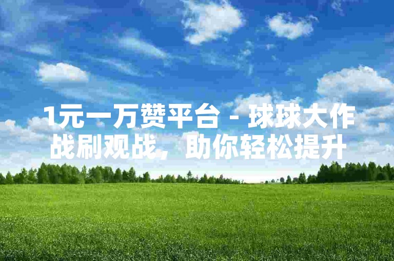 1元一万赞平台 - 球球大作战刷观战，助你轻松提升人气。