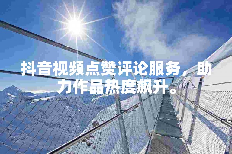 抖音视频点赞评论服务，助力作品热度飙升。