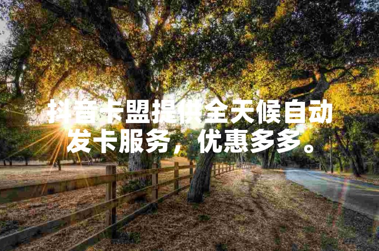 抖音卡盟提供全天候自动发卡服务，优惠多多。