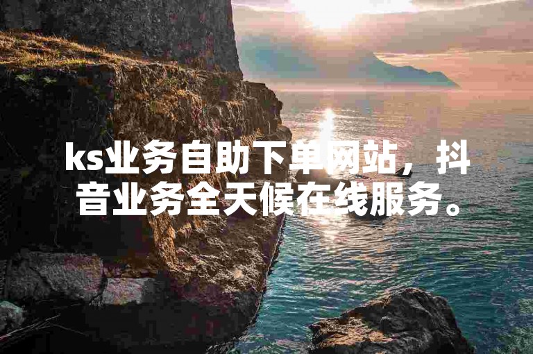 ks业务自助下单网站，抖音业务全天候在线服务。