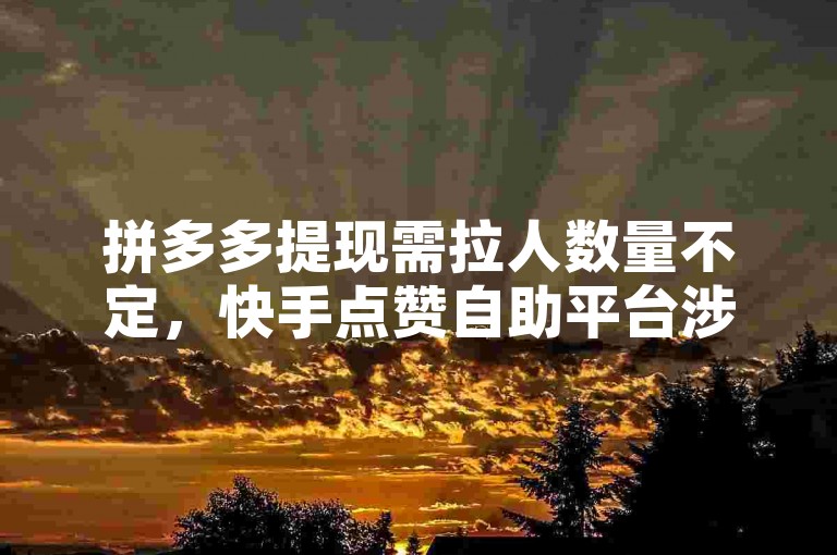 拼多多提现需拉人数量不定，快手点赞自助平台涉微信支付存风险。