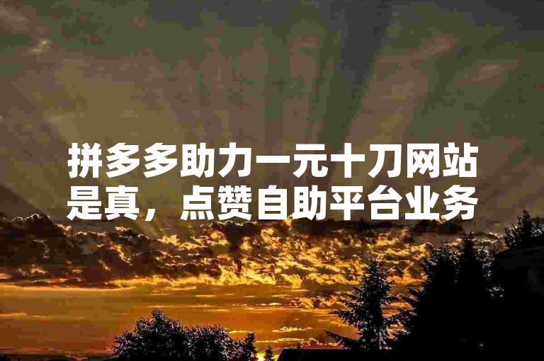 拼多多助力一元十刀网站是真，点赞自助平台业务。