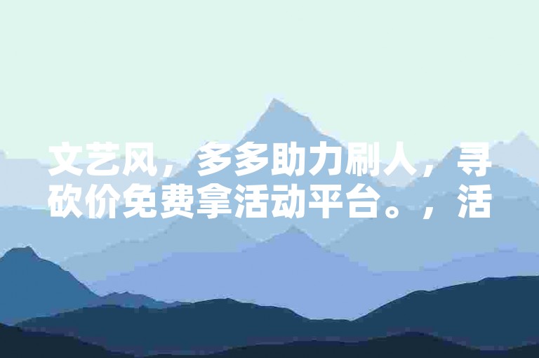 文艺风，多多助力刷人，寻砍价免费拿活动平台。，活泼风，多多助力刷人啦，快找砍价免费拿活动平台！，简洁风，多多助力刷人，砍价免费拿活动平台在哪儿？