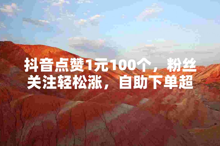 抖音点赞1元100个，粉丝关注轻松涨，自助下单超低价。