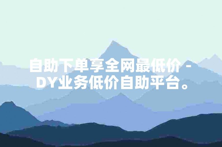 自助下单享全网最低价 - DY业务低价自助平台。