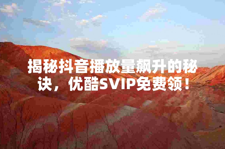 揭秘抖音播放量飙升的秘诀，优酷SVIP免费领！