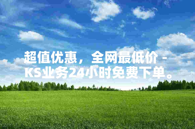 超值优惠，全网最低价 - KS业务24小时免费下单。